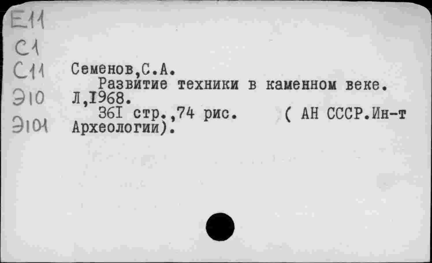 ﻿С4
Семенов,С.А.
Развитие техники в каменном веке.
ЭЮ	Л,1968.
,	361 стр.,74 рис. ( АН СССР.Ин-т
9 ICH Археологии).